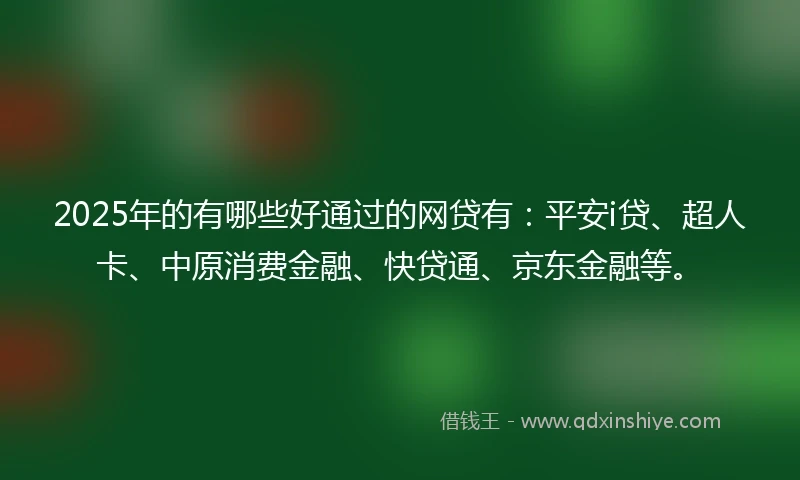 2025年的有哪些好通过的网贷有：平安i贷、超人卡、中原消费金融、快贷通、京东金融等。