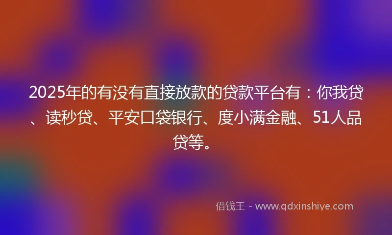2025年的有没有直接放款的贷款平台有：你我贷、读秒贷、平安口袋银行、度小满金融、51人品贷等。