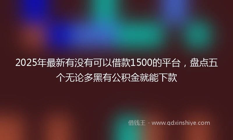 2025年最新有没有可以借款1500的平台，盘点五个无论多黑有公积金就能下款