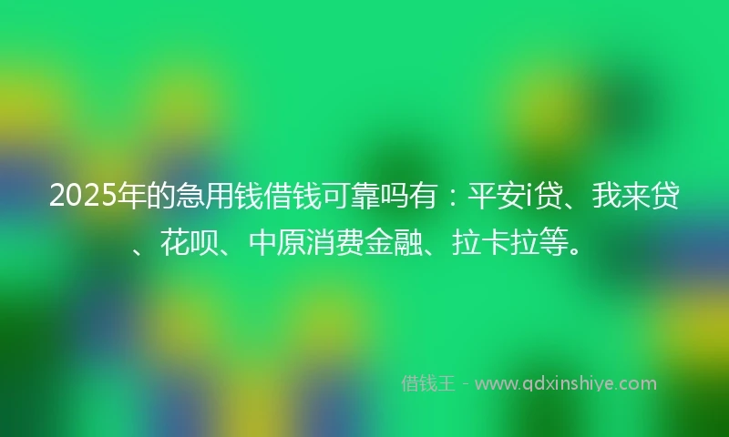 2025年的急用钱借钱可靠吗有：平安i贷、我来贷、花呗、中原消费金融、拉卡拉等。