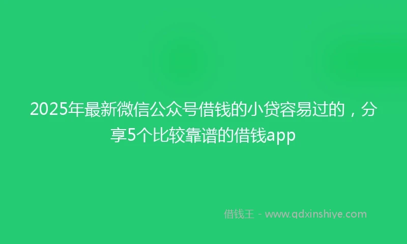 2025年最新微信公众号借钱的小贷容易过的，分享5个比较靠谱的借钱app
