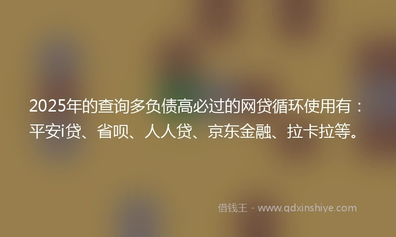 2025年的查询多负债高必过的网贷循环使用有：平安i贷、省呗、人人贷、京东金融、拉卡拉等。