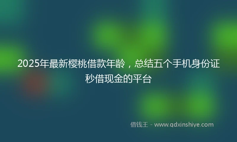 2025年最新樱桃借款年龄，总结五个手机身份证秒借现金的平台