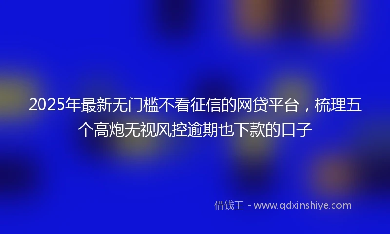 2025年最新无门槛不看征信的网贷平台，梳理五个高炮无视风控逾期也下款的口子