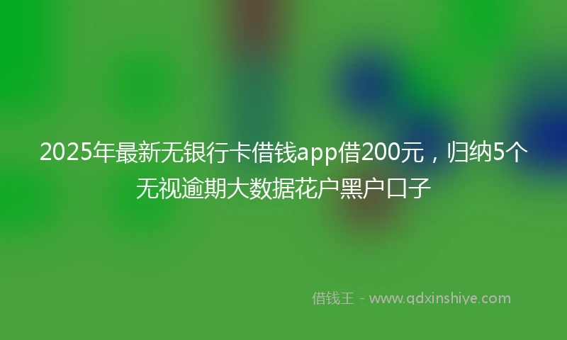 2025年最新无银行卡借钱app借200元，归纳5个无视逾期大数据花户黑户口子