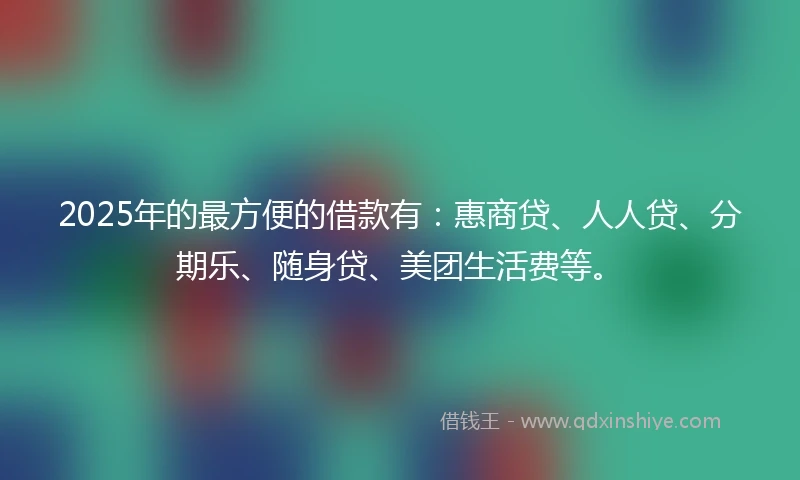 2025年的最方便的借款有：惠商贷、人人贷、分期乐、随身贷、美团生活费等。