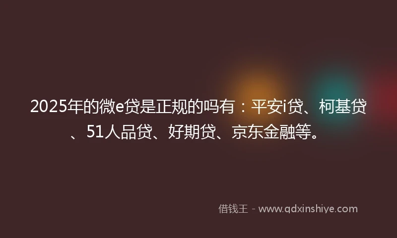 2025年的微e贷是正规的吗有：平安i贷、柯基贷、51人品贷、好期贷、京东金融等。