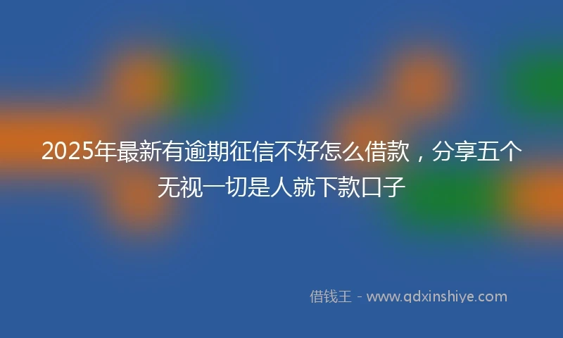 2025年最新有逾期征信不好怎么借款，分享五个无视一切是人就下款口子