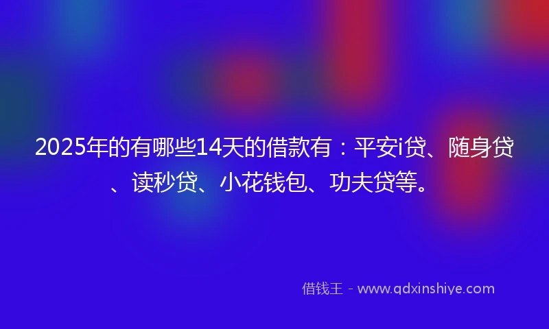 2025年的有哪些14天的借款有：平安i贷、随身贷、读秒贷、小花钱包、功夫贷等。