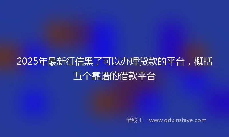 2025年最新征信黑了可以办理贷款的平台，概括五个靠谱的借款平台
