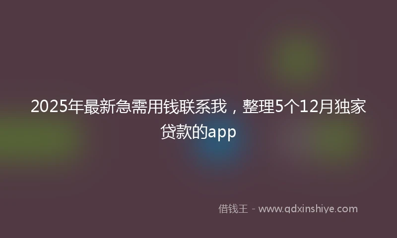 2025年最新急需用钱联系我，整理5个12月独家贷款的app