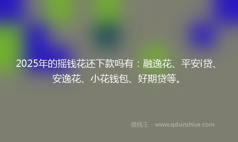 2025年的摇钱花还下款吗有：融逸花、平安i贷、安逸花、小花钱包、好期贷等。