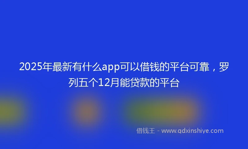 2025年最新有什么app可以借钱的平台可靠，罗列五个12月能贷款的平台
