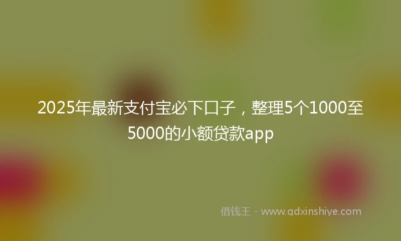 2025年最新支付宝必下口子，整理5个1000至5000的小额贷款app