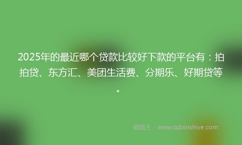 2025年的最近哪个贷款比较好下款的平台有：拍拍贷、东方汇、美团生活费、分期乐、好期贷等。
