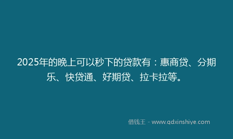 2025年的晚上可以秒下的贷款有：惠商贷、分期乐、快贷通、好期贷、拉卡拉等。