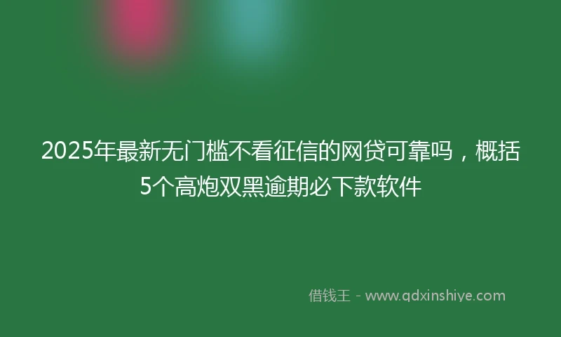 2025年最新无门槛不看征信的网贷可靠吗，概括5个高炮双黑逾期必下款软件