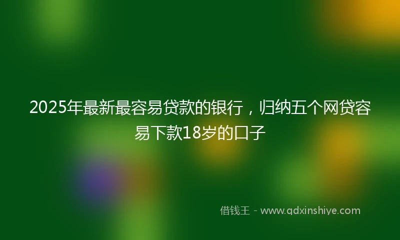 2025年最新最容易贷款的银行，归纳五个网贷容易下款18岁的口子