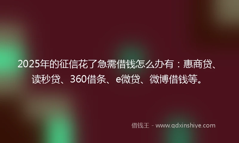 2025年的征信花了急需借钱怎么办有：惠商贷、读秒贷、360借条、e微贷、微博借钱等。