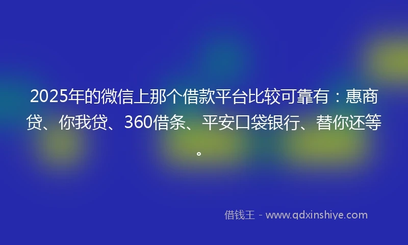 2025年的微信上那个借款平台比较可靠有：惠商贷、你我贷、360借条、平安口袋银行、替你还等。