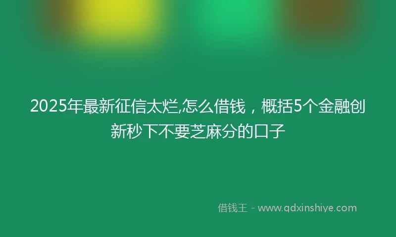 2025年最新征信太烂,怎么借钱，概括5个金融创新秒下不要芝麻分的口子