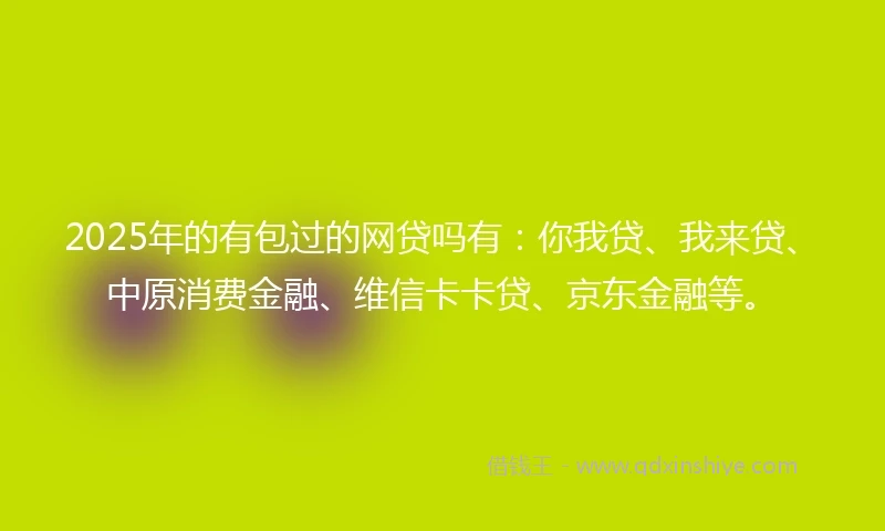 2025年的有包过的网贷吗有：你我贷、我来贷、中原消费金融、维信卡卡贷、京东金融等。