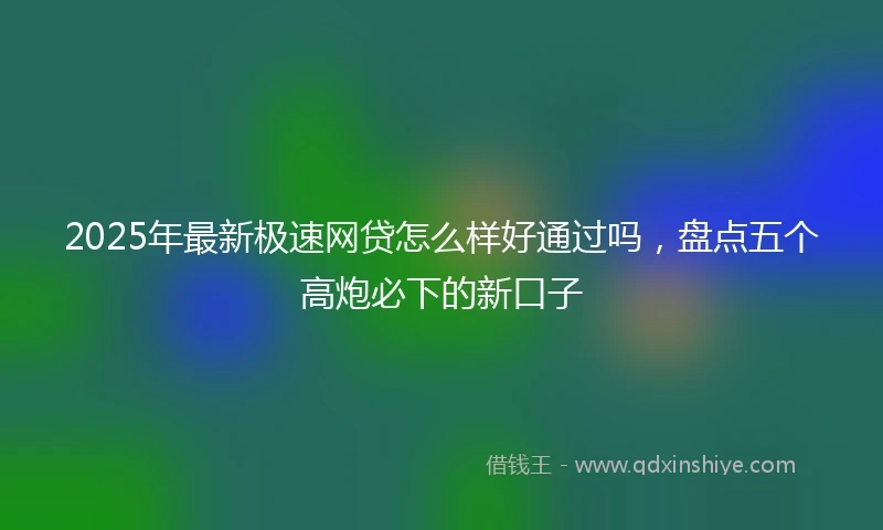 2025年最新极速网贷怎么样好通过吗，盘点五个高炮必下的新口子