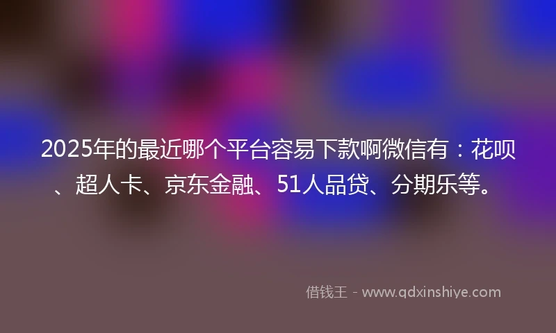 2025年的最近哪个平台容易下款啊微信有：花呗、超人卡、京东金融、51人品贷、分期乐等。