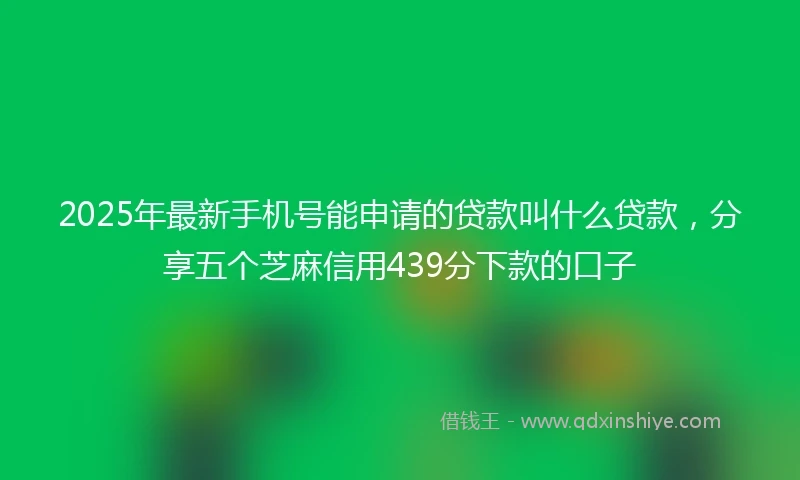 2025年最新手机号能申请的贷款叫什么贷款，分享五个芝麻信用439分下款的口子