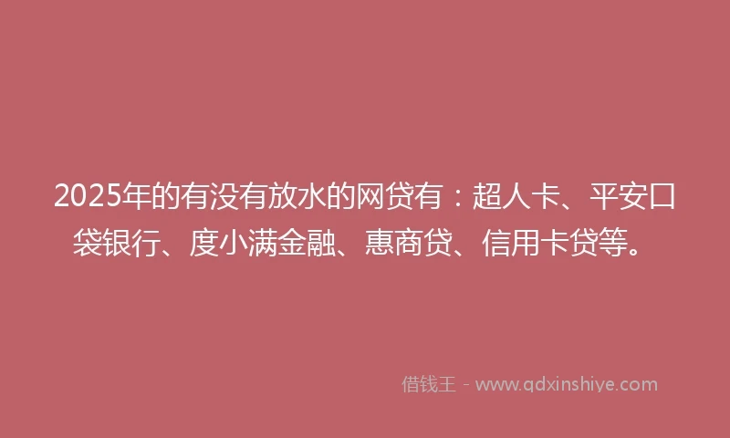 2025年的有没有放水的网贷有：超人卡、平安口袋银行、度小满金融、惠商贷、信用卡贷等。