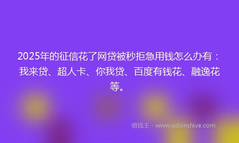 2025年的征信花了网贷被秒拒急用钱怎么办有：我来贷、超人卡、你我贷、百度有钱花、融逸花等。
