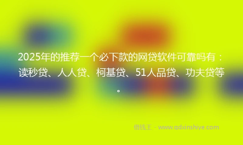 2025年的推荐一个必下款的网贷软件可靠吗有：读秒贷、人人贷、柯基贷、51人品贷、功夫贷等。