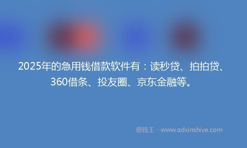 2025年的急用钱借款软件有：读秒贷、拍拍贷、360借条、投友圈、京东金融等。