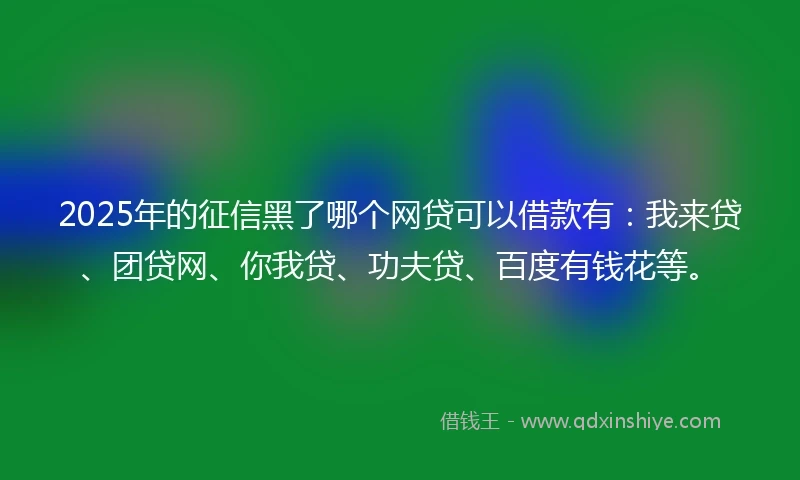 2025年的征信黑了哪个网贷可以借款有：我来贷、团贷网、你我贷、功夫贷、百度有钱花等。