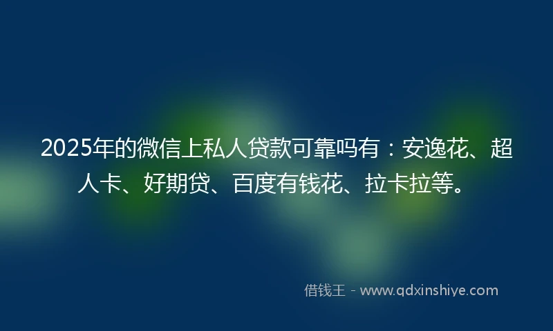 2025年的微信上私人贷款可靠吗有：安逸花、超人卡、好期贷、百度有钱花、拉卡拉等。