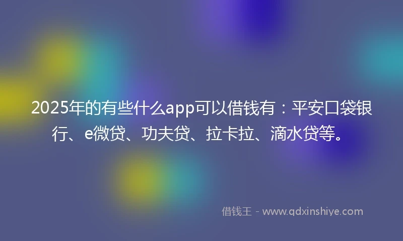 2025年的有些什么app可以借钱有：平安口袋银行、e微贷、功夫贷、拉卡拉、滴水贷等。