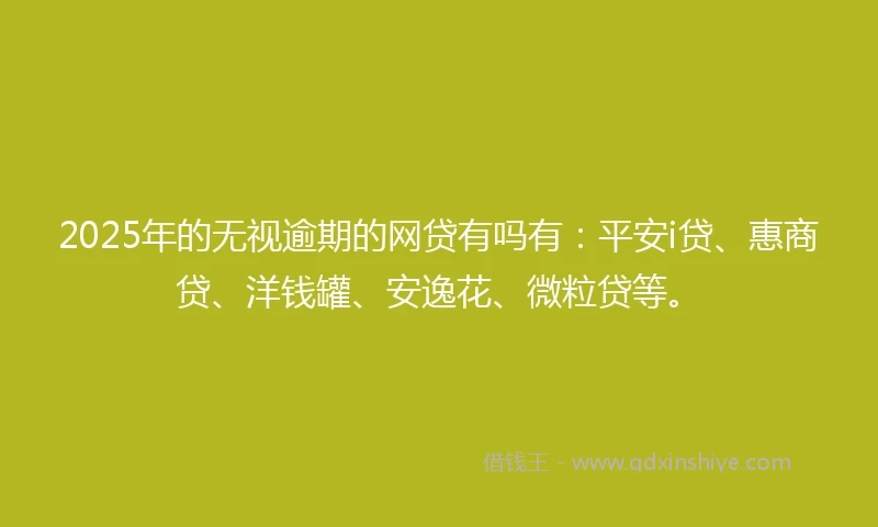 2025年的无视逾期的网贷有吗有：平安i贷、惠商贷、洋钱罐、安逸花、微粒贷等。