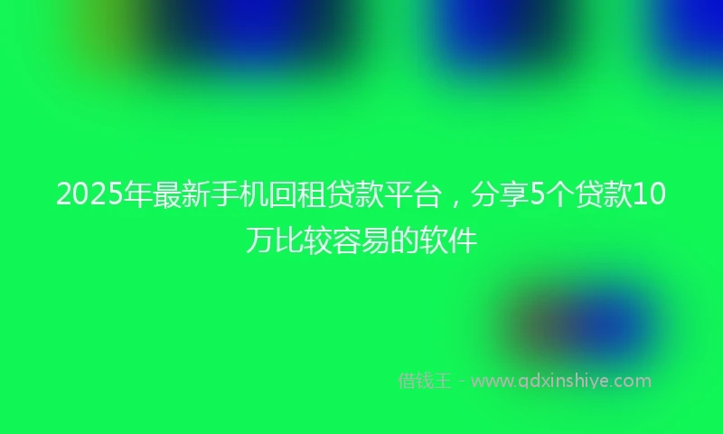 2025年最新手机回租贷款平台，分享5个贷款10万比较容易的软件