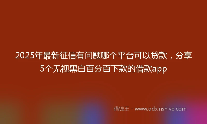 2025年最新征信有问题哪个平台可以贷款,分享5个无视黑白百分百下款的借款app