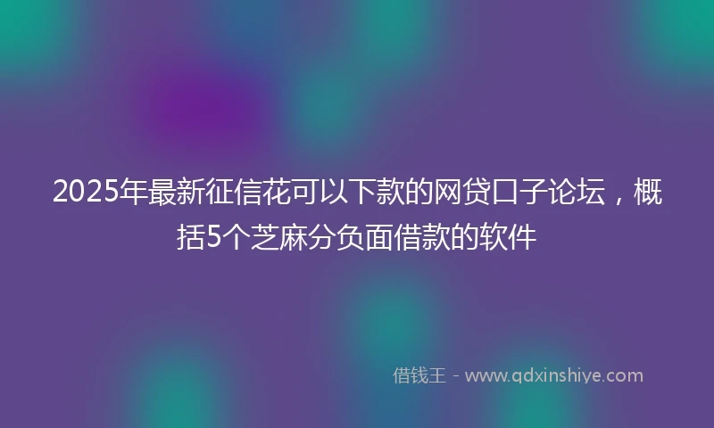 2025年最新征信花可以下款的网贷口子论坛，概括5个芝麻分负面借款的软件