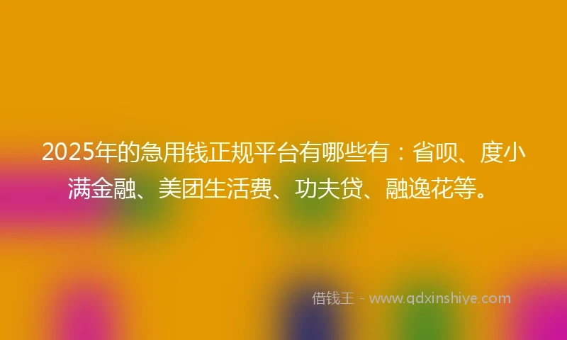 2025年的急用钱正规平台有哪些有：省呗、度小满金融、美团生活费、功夫贷、融逸花等。