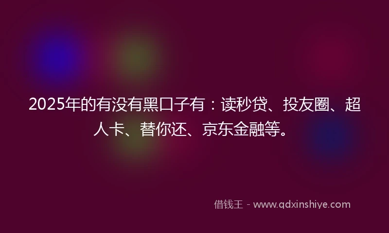2025年的有没有黑口子有：读秒贷、投友圈、超人卡、替你还、京东金融等。