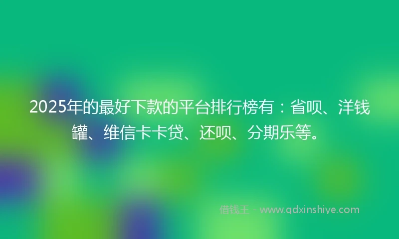 2025年的最好下款的平台排行榜有：省呗、洋钱罐、维信卡卡贷、还呗、分期乐等。