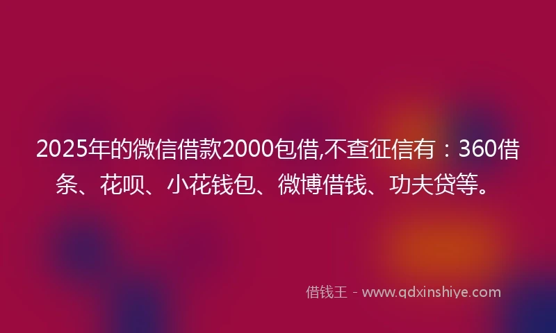 2025年的微信借款2000包借,不查征信有：360借条、花呗、小花钱包、微博借钱、功夫贷等。
