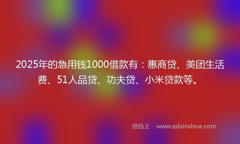 2025年的急用钱1000借款有：惠商贷、美团生活费、51人品贷、功夫贷、小米贷款等。