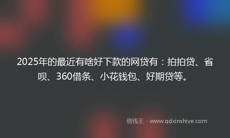 2025年的最近有啥好下款的网贷有：拍拍贷、省呗、360借条、小花钱包、好期贷等。