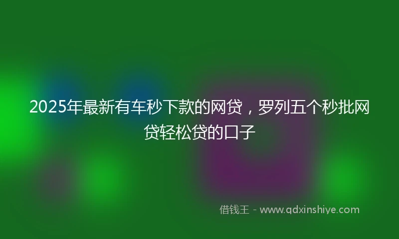 2025年最新有车秒下款的网贷，罗列五个秒批网贷轻松贷的口子