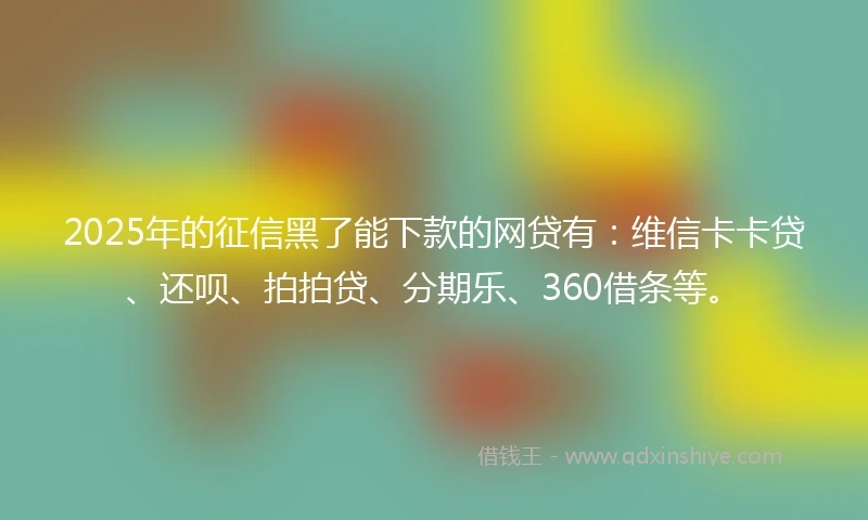 2025年的征信黑了能下款的网贷有：维信卡卡贷、还呗、拍拍贷、分期乐、360借条等。