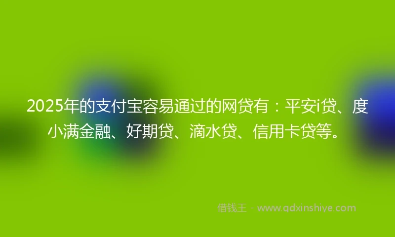 2025年的支付宝容易通过的网贷有：平安i贷、度小满金融、好期贷、滴水贷、信用卡贷等。