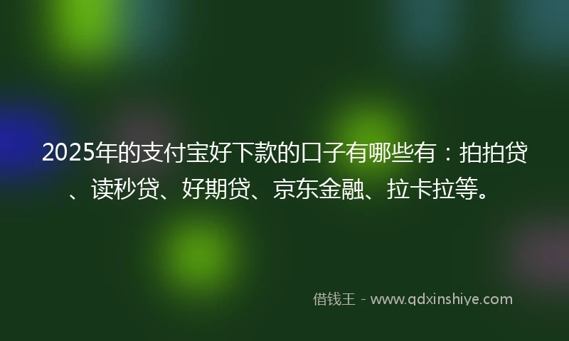 2025年的支付宝好下款的口子有哪些有：拍拍贷、读秒贷、好期贷、京东金融、拉卡拉等。